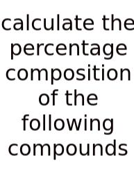 Calculate The Percentage Composition Of The Following Compounds