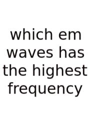Which Em Waves Has The Highest Frequency