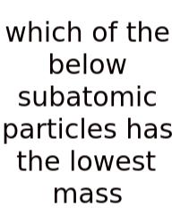 Which Of The Below Subatomic Particles Has The Lowest Mass