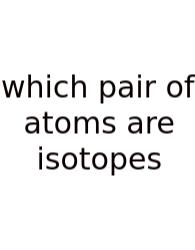 Which Pair Of Atoms Are Isotopes