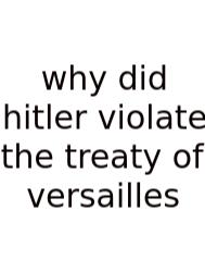 Why Did Hitler Violate The Treaty Of Versailles